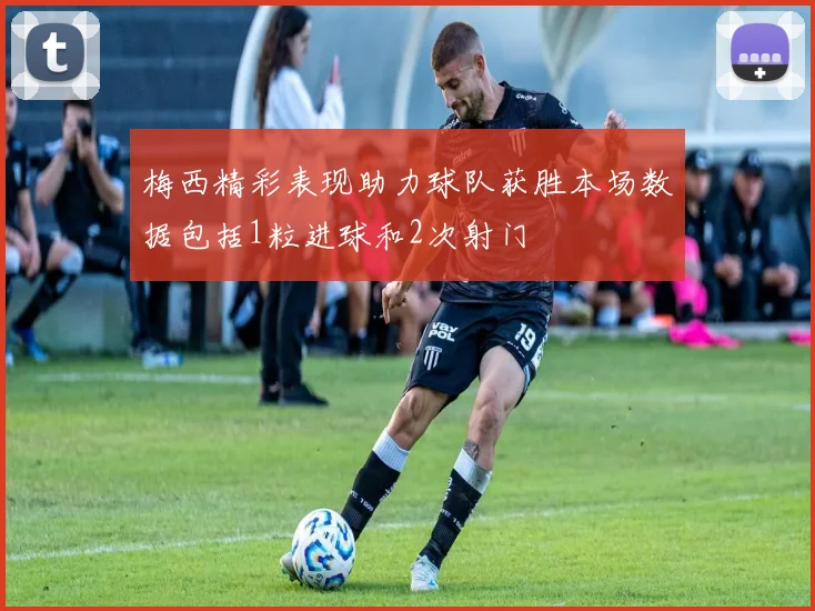 梅西精彩表现助力球队获胜本场数据包括1粒进球和2次射门