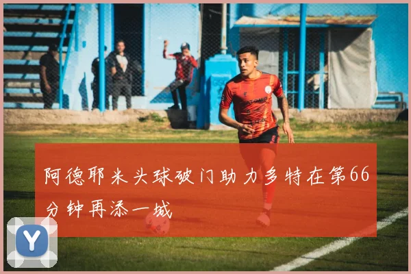 阿德耶米头球破门助力多特在第66分钟再添一城