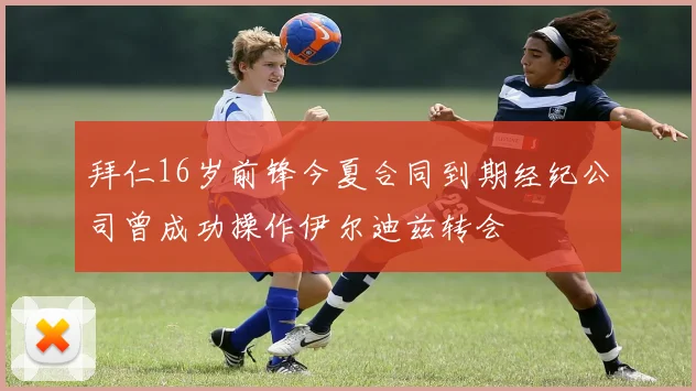 拜仁16岁前锋今夏合同到期经纪公司曾成功操作伊尔迪兹转会