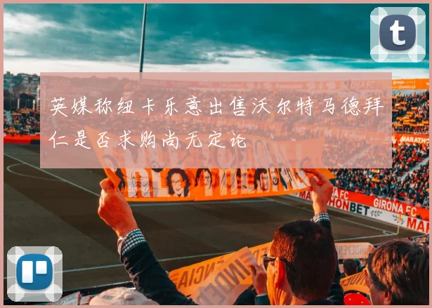 英媒称纽卡乐意出售沃尔特马德拜仁是否求购尚无定论