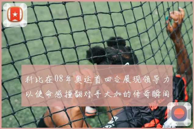 科比在08年奥运首回合展现领导力以使命感撞翻对手大加的传奇瞬间