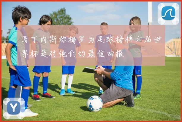 马丁内斯称梅罗为足球榜样六届世界杯是对他们的最佳回报