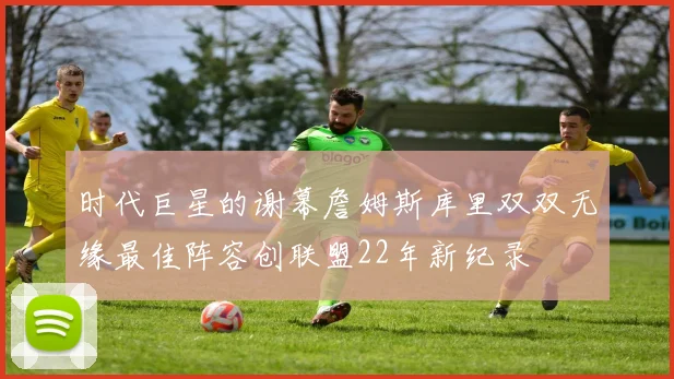 时代巨星的谢幕詹姆斯库里双双无缘最佳阵容创联盟22年新纪录