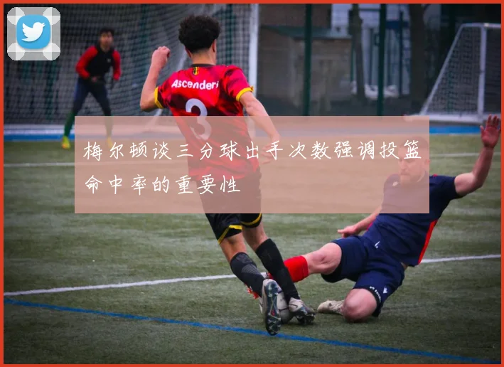 梅尔顿谈三分球出手次数强调投篮命中率的重要性