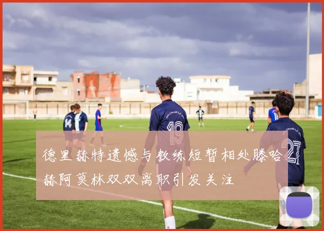 德里赫特遗憾与教练短暂相处滕哈赫阿莫林双双离职引发关注