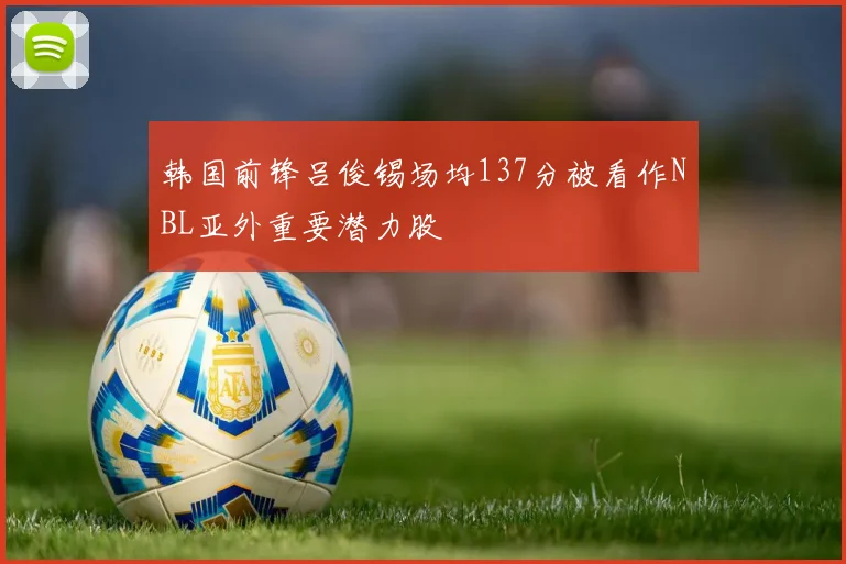 韩国前锋吕俊锡场均137分被看作NBL亚外重要潜力股