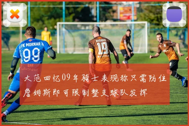 大范回忆09年骑士表现称只需防住詹姆斯即可限制整支球队发挥