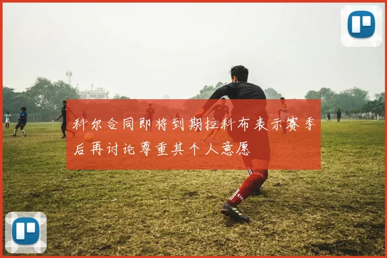 科尔合同即将到期拉科布表示赛季后再讨论尊重其个人意愿