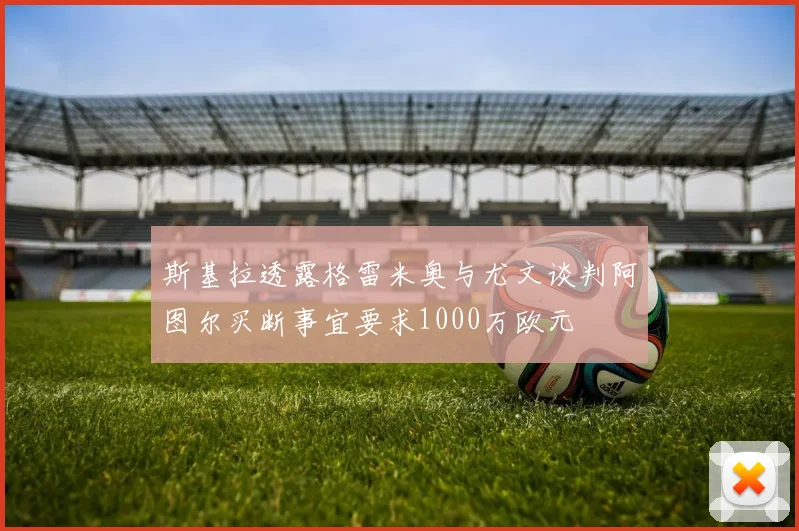 斯基拉透露格雷米奥与尤文谈判阿图尔买断事宜要求1000万欧元