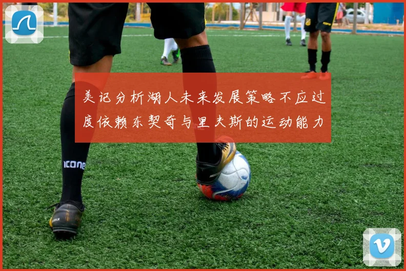 美记分析湖人未来发展策略不应过度依赖东契奇与里夫斯的运动能力不足