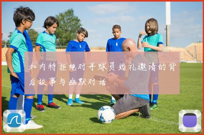 加内特拒绝对手球员婚礼邀请的背后故事与幽默对话