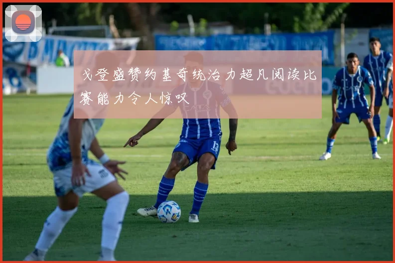 戈登盛赞约基奇统治力超凡阅读比赛能力令人惊叹