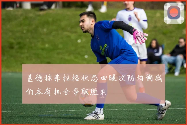 基德称弗拉格状态回暖攻防均衡我们本有机会争取胜利