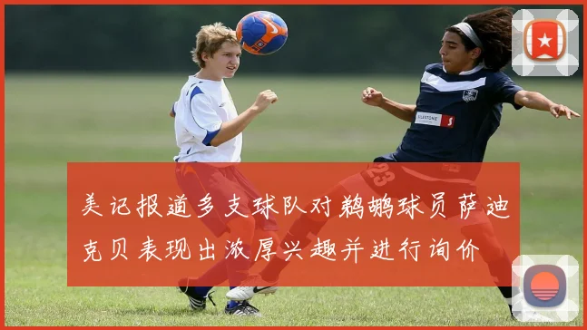 美记报道多支球队对鹈鹕球员萨迪克贝表现出浓厚兴趣并进行询价