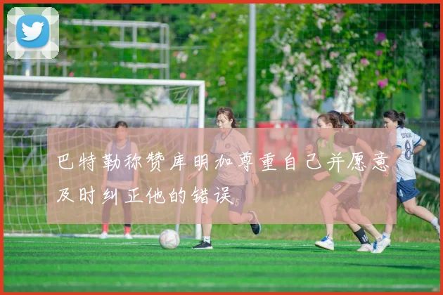 巴特勒称赞库明加尊重自己并愿意及时纠正他的错误