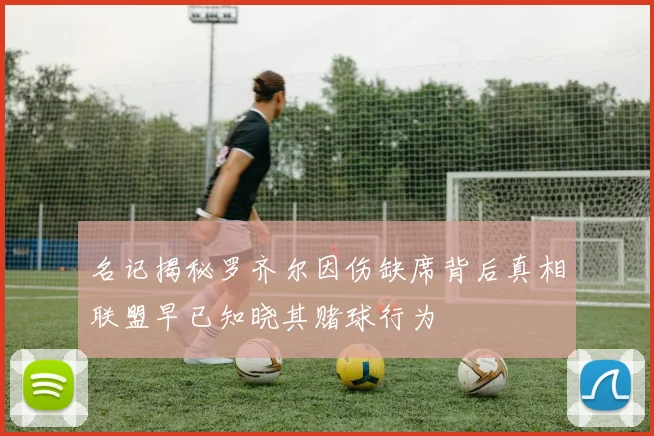 名记揭秘罗齐尔因伤缺席背后真相联盟早已知晓其赌球行为