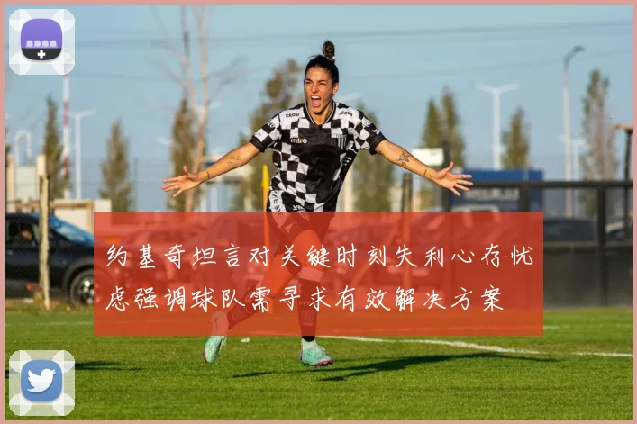 约基奇坦言对关键时刻失利心存忧虑强调球队需寻求有效解决方案
